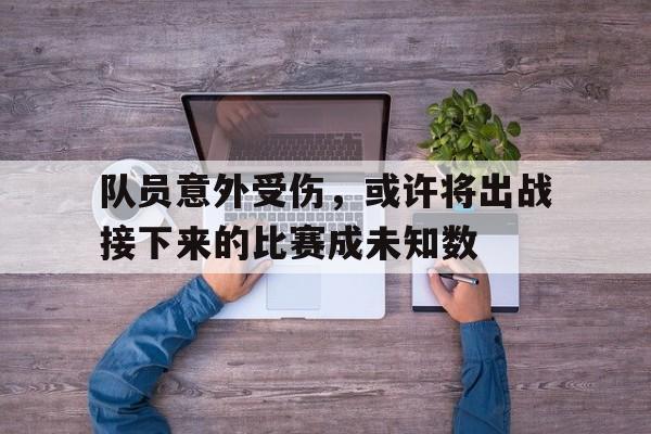 队员意外受伤,或许将出战接下来的比赛成未知数(队员受伤后 下列人员谁可以不经过裁判允许进入场内) 队员意外受伤,或许将出战接下来的比赛成未知数(队员受伤后 下列人员谁可以不经过裁判允许进入场内)