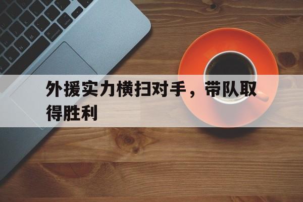 C7娱乐-外援实力横扫对手，带队取得胜利(比赛外援)