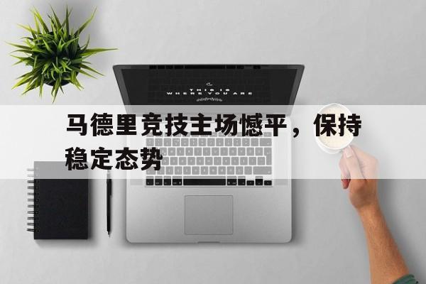 C7娱乐-马德里竞技主场憾平，保持稳定态势的简单介绍