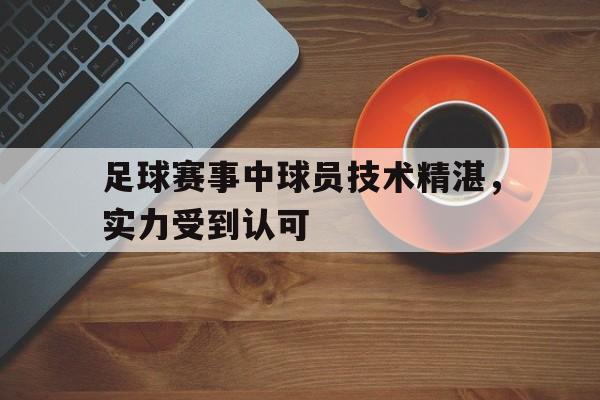 C7娱乐-足球赛事中球员技术精湛，实力受到认可(足球技术好的球员)