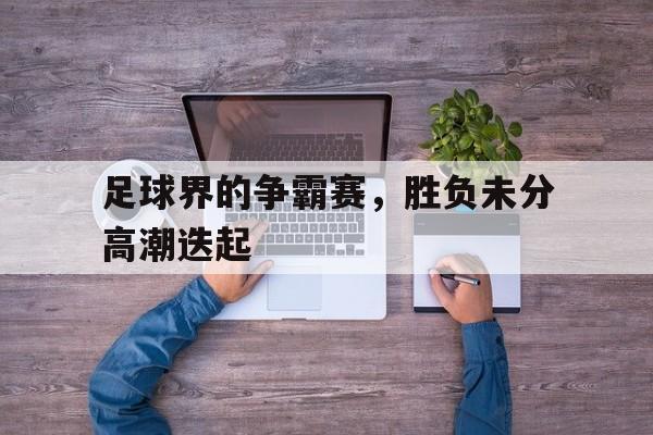 C7娱乐官方网站-足球界的争霸赛，胜负未分高潮迭起的简单介绍