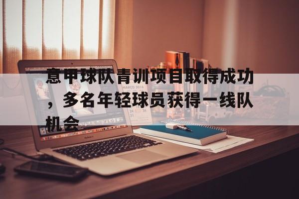 C7娱乐-包含意甲球队青训项目取得成功，多名年轻球员获得一线队机会的词条