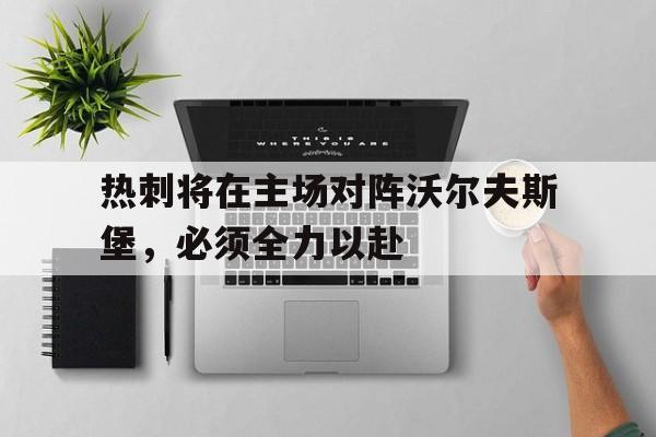 C7娱乐官方网站-包含热刺将在主场对阵沃尔夫斯堡，必须全力以赴的词条