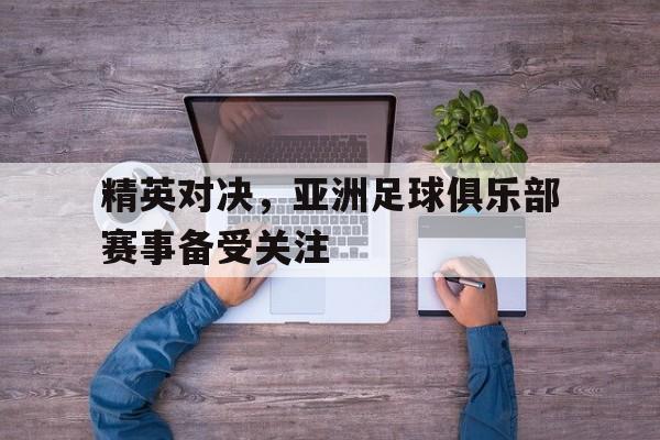 C7娱乐-精英对决,亚洲足球俱乐部赛事备受关注吗